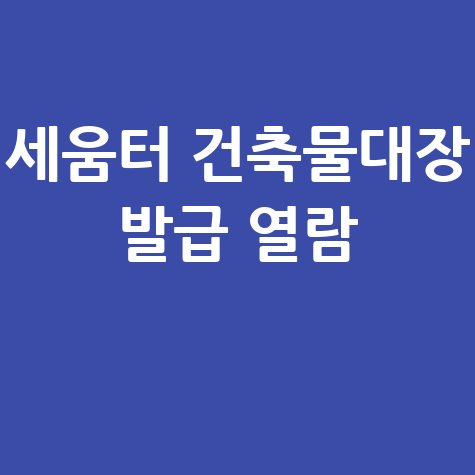 세움터 건축물대장 발급 열람 안내