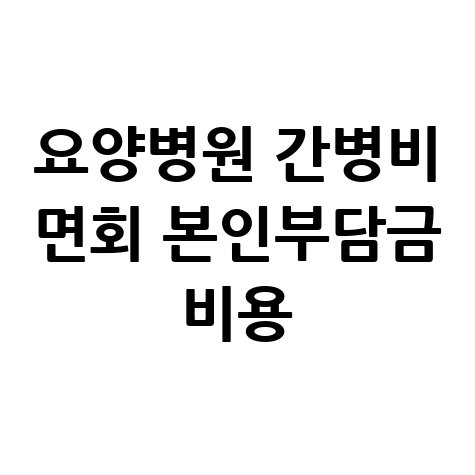 요양병원 간병비 면회 본인부담금 비용 정보