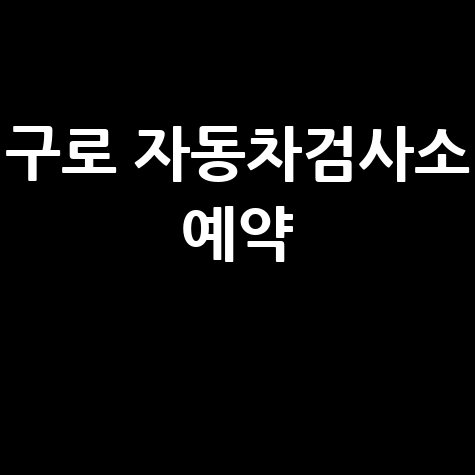 구로 자동차검사소 예약, 미리 하고 편하게!