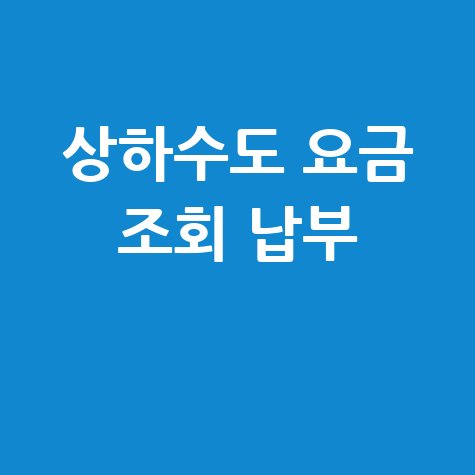 상하수도 요금 조회 납부, 간편하게 한 번에 해결!