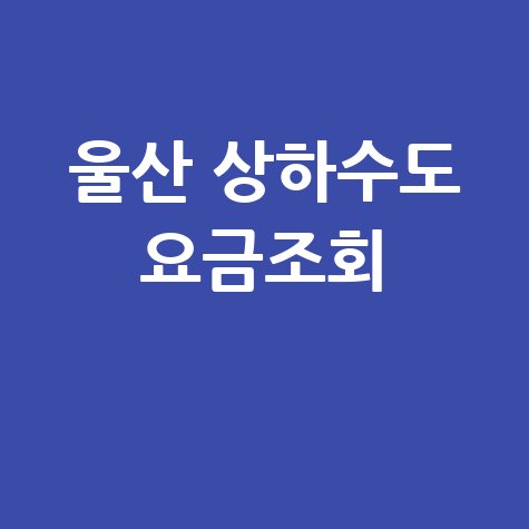 울산 상하수도 요금조회, 미납요금 확인 및 납부 방법