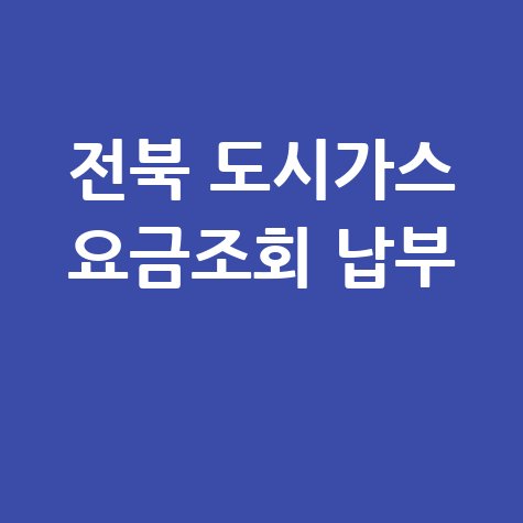 전북 도시가스 요금조회 납부, 간편하게 확인하고 납부하세요