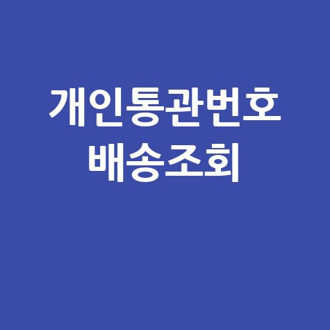 개인통관번호 배송조회: 통관부호 조회 및 통관조회 방법