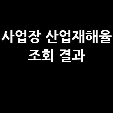 사업장 산업재해율 조회, 우리 회사는 안전할까?