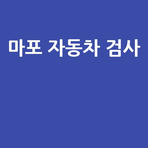마포구 자동차 검사소: 전화번호, 위치, 주소, 예약 총정리!