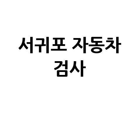 서귀포 자동차 검사, 이제 헤매지 마세요! 전화번호, 위치, 주소, 예약까지 완벽 정리!