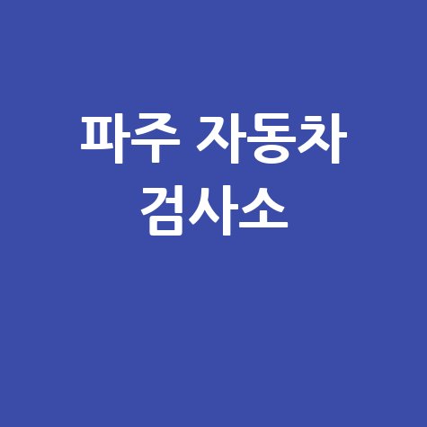 파주시 자동차 검사소: 전화번호, 위치, 주소, 예약 총정리!