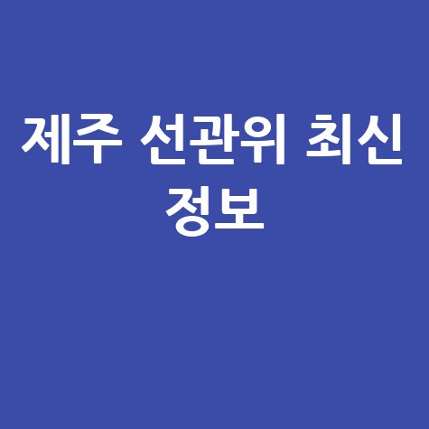 제주 선거관리위원회 최신 정보
