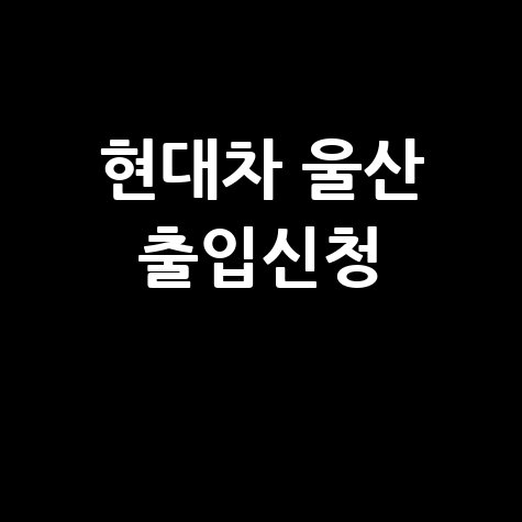 현대자동차 울산공장 출입예약시스템: 출입신청 방법