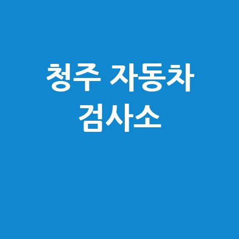 청주시 자동차 검사소: 전화번호, 위치, 주소, 예약 총정리!