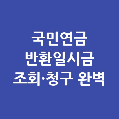 국민연금 반환일시금 조회·청구 절차 및 수령액 완벽 정리