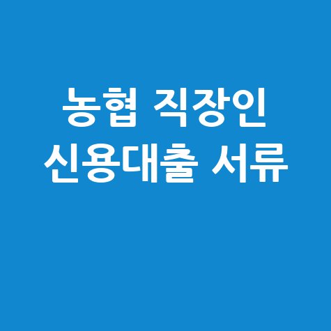 농협 직장인 신용대출 서류 총정리