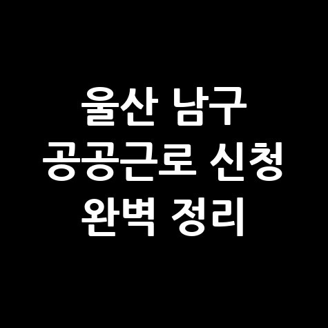 울산 남구 공공근로 일자리 신청방법 자격 대상 완벽정리