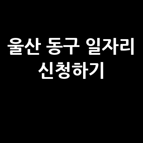 울산 동구 공공근로 노인일자리 신청 및 구인구직 방법