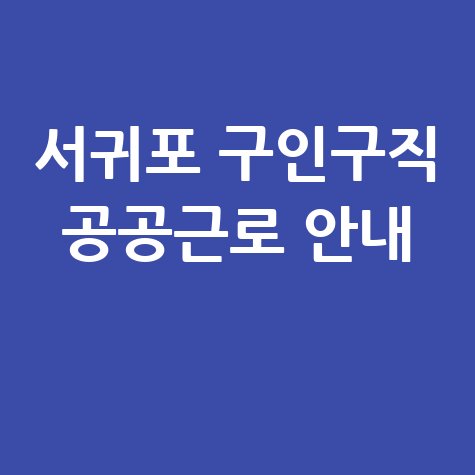 서귀포시 일자리 구인구직 홈페이지 공공근로 알바 고용센터 안내
